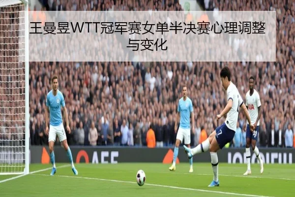 王曼昱WTT冠军赛女单半决赛心理调整与变化