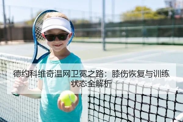 德约科维奇温网卫冕之路：膝伤恢复与训练状态全解析