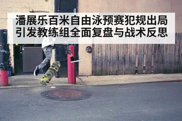 潘展乐百米自由泳预赛犯规出局引发教练组全面复盘与战术反思
