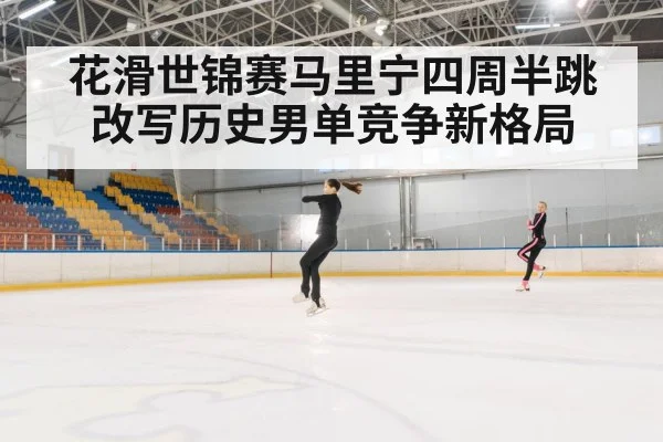 花滑世锦赛马里宁四周半跳改写历史男单竞争新格局