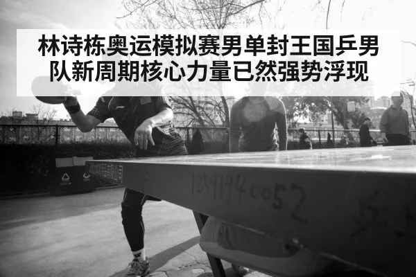 林诗栋奥运模拟赛男单封王国乒男队新周期核心力量已然强势浮现