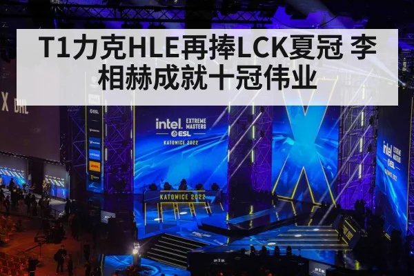 T1力克HLE再捧LCK夏冠 李相赫成就十冠伟业