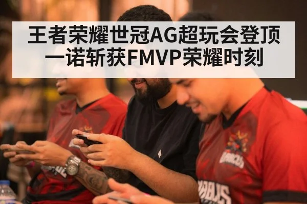 王者荣耀世冠AG超玩会登顶 一诺斩获FMVP荣耀时刻