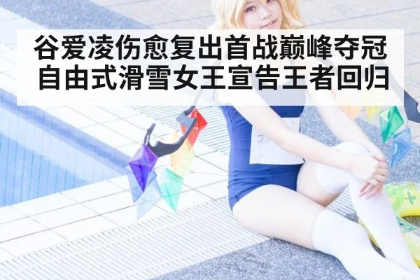 谷爱凌伤愈复出首战巅峰夺冠 自由式滑雪女王宣告王者回归
