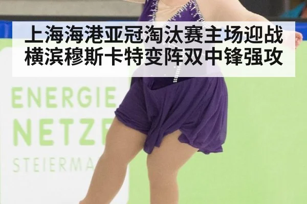 上海海港亚冠淘汰赛主场迎战横滨穆斯卡特变阵双中锋强攻