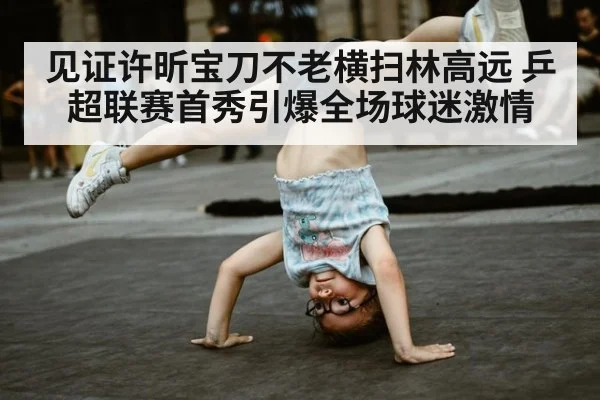 见证许昕宝刀不老横扫林高远 乒超联赛首秀引爆全场球迷激情
