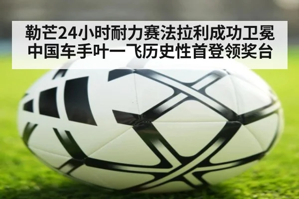 勒芒24小时耐力赛法拉利成功卫冕 中国车手叶一飞历史性首登领奖台