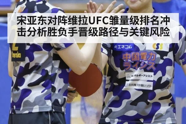 宋亚东对阵维拉UFC雏量级排名冲击分析胜负手晋级路径与关键风险